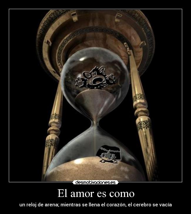 El amor es como - un reloj de arena; mientras se llena el corazón, el cerebro se vacía
