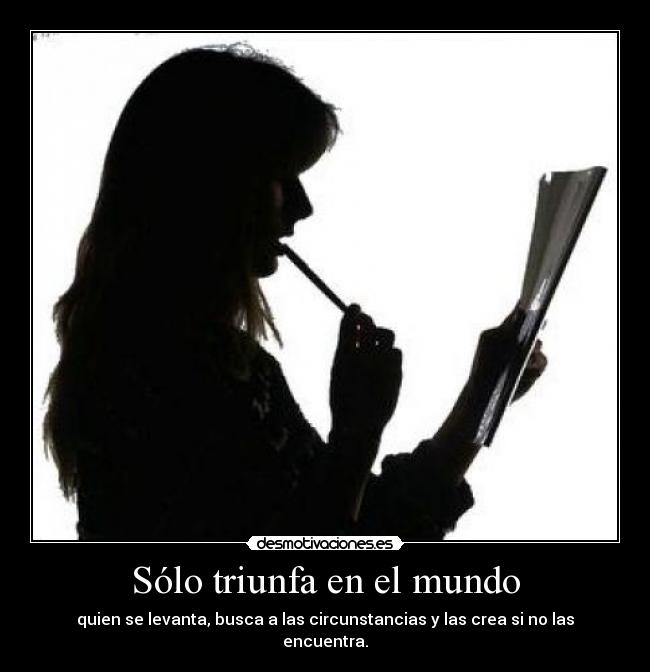 Sólo triunfa en el mundo - quien se levanta, busca a las circunstancias y las crea si no las encuentra.
