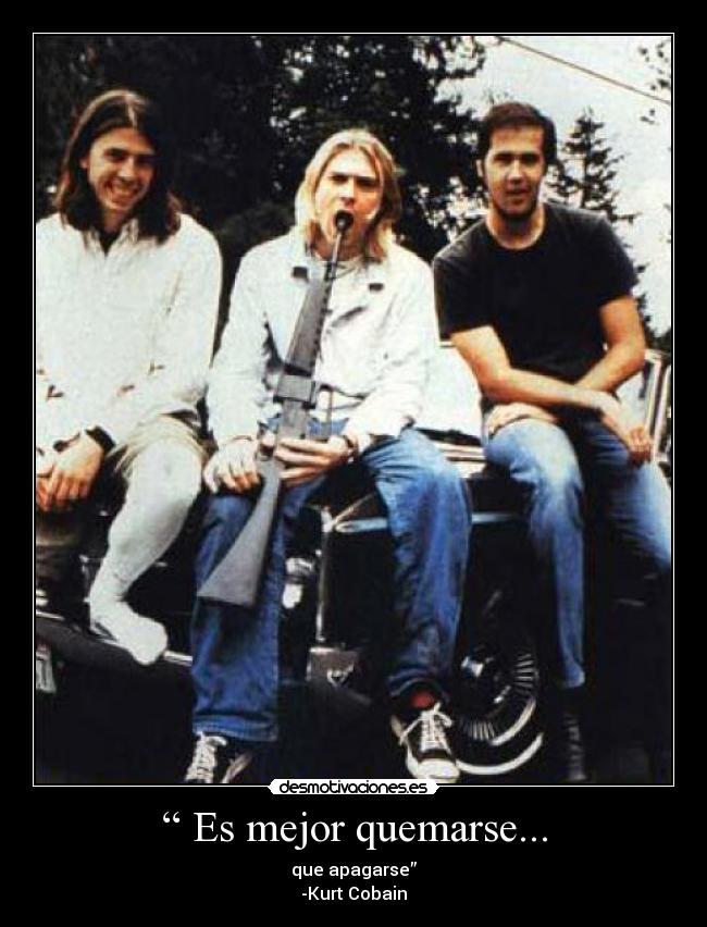 “ Es mejor quemarse... - que apagarse”
-Kurt Cobain