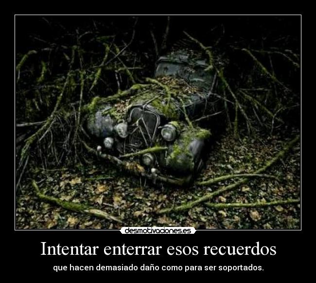 Intentar enterrar esos recuerdos - que hacen demasiado daño como para ser soportados.