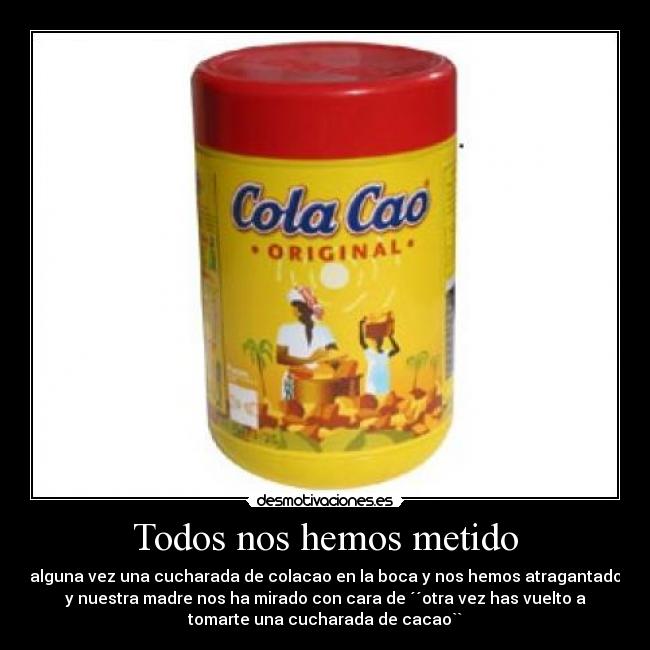 Todos nos hemos metido - alguna vez una cucharada de colacao en la boca y nos hemos atragantado
y nuestra madre nos ha mirado con cara de ´´otra vez has vuelto a
tomarte una cucharada de cacao``