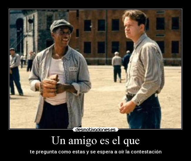 Un amigo es el que - te pregunta como estas y se espera a oír la contestación