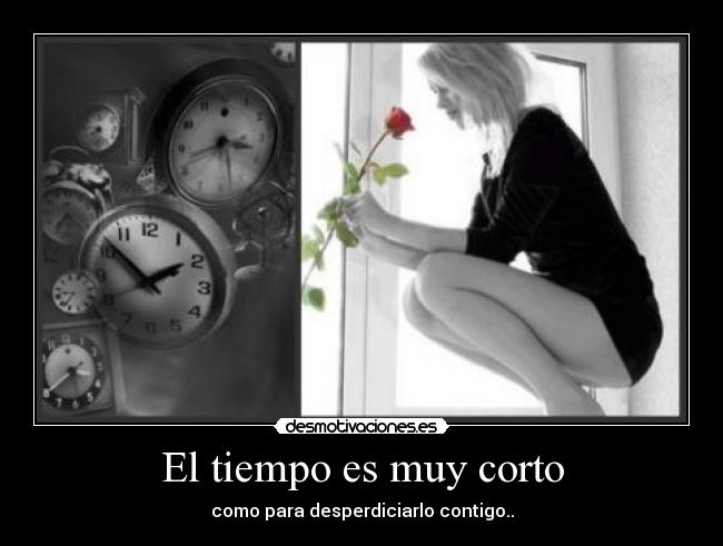 El tiempo es muy corto - como para desperdiciarlo contigo..