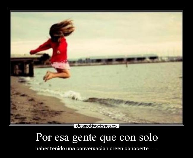 Por esa gente que con solo - haber tenido una conversación creen conocerte........