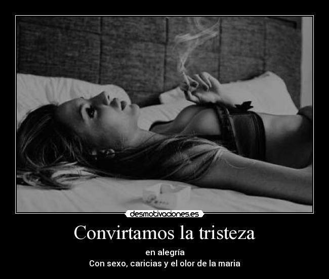 Convirtamos la tristeza - en alegría
Con sexo, caricias y el olor de la maria