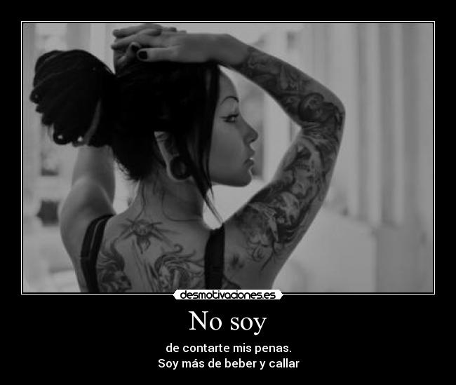 No soy - de contarte mis penas.
Soy más de beber y callar