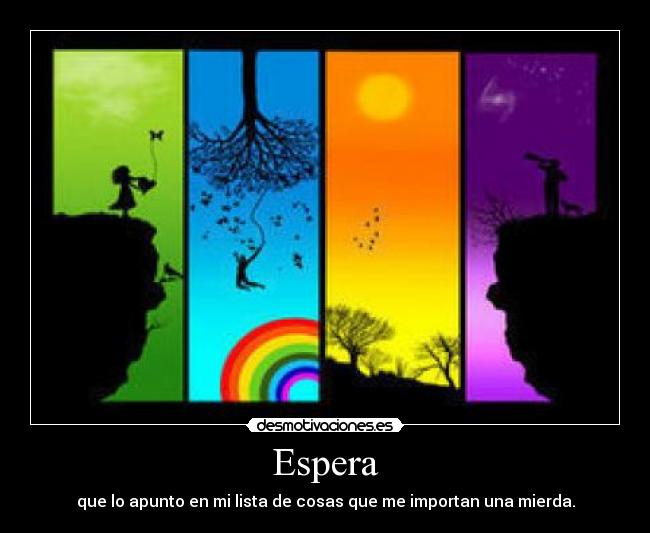 Espera - que lo apunto en mi lista de cosas que me importan una mierda.