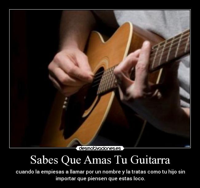 Sabes Que Amas Tu Guitarra - cuando la empiesas a llamar por un nombre y la tratas como tu hijo sin
importar que piensen que estas loco.