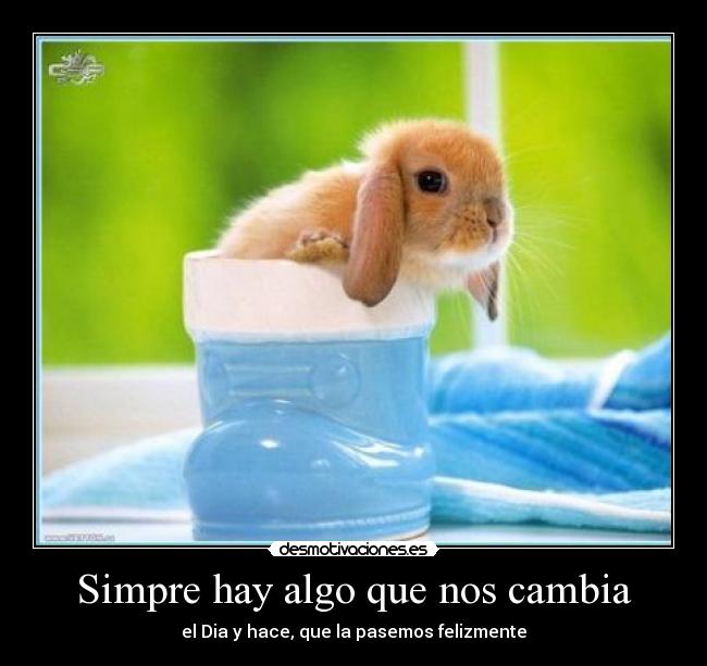 Simpre hay algo que nos cambia - el Dia y hace, que la pasemos felizmente