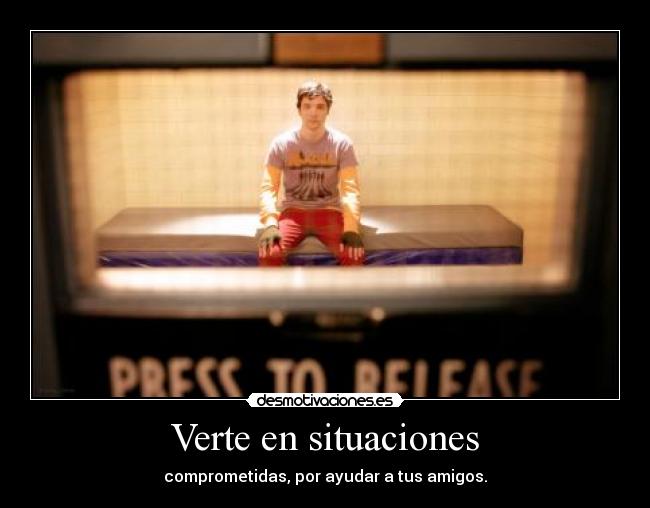 Verte en situaciones - comprometidas, por ayudar a tus amigos.