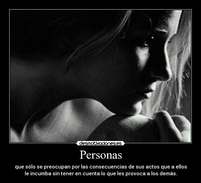 Personas - que sólo se preocupan por las consecuencias de sus actos que a ellos
le incumba sin tener en cuenta lo que les provoca a los demás.