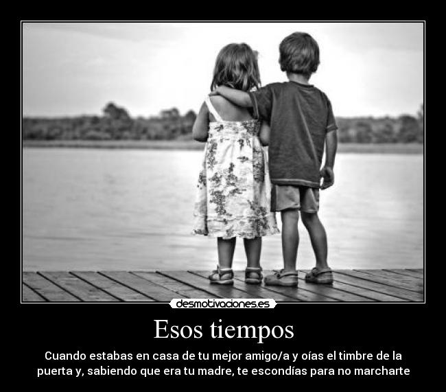 Esos tiempos - Cuando estabas en casa de tu mejor amigo/a y oías el timbre de la
puerta y, sabiendo que era tu madre, te escondías para no marcharte