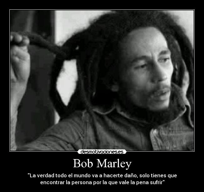 Bob Marley - La verdad todo el mundo va a hacerte daño, solo tienes que
encontrar la persona por la que vale la pena sufrir