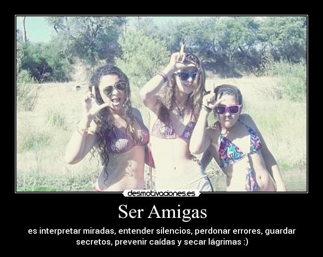 Ser Amigas - es interpretar miradas, entender silencios, perdonar errores, guardar
secretos, prevenir caídas y secar lágrimas :)