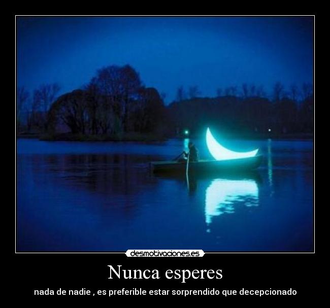 Nunca esperes - nada de nadie , es preferible estar sorprendido que decepcionado
