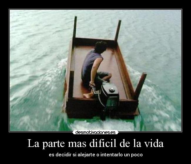 La parte mas dificil de la vida - es decidir si alejarte o intentarlo un poco