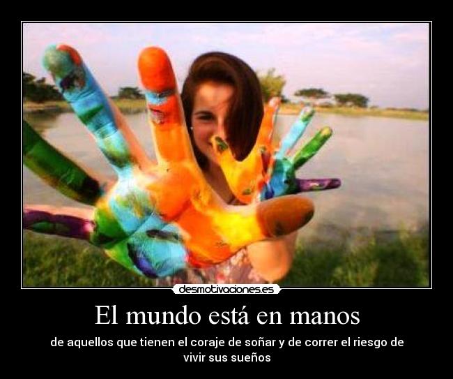 El mundo está en manos - de aquellos que tienen el coraje de soñar y de correr el riesgo de vivir sus sueños