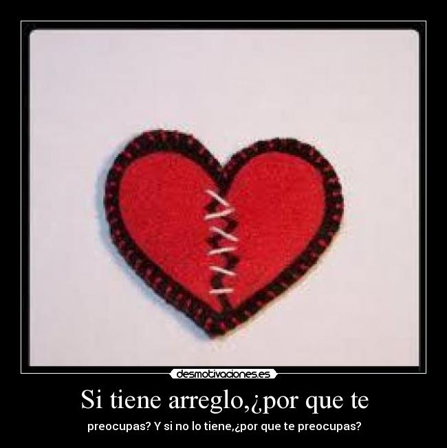 Si tiene arreglo,¿por que te - preocupas? Y si no lo tiene,¿por que te preocupas?