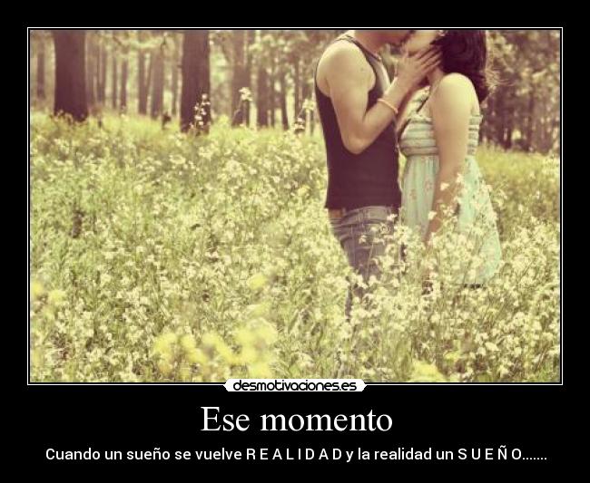 Ese momento - Cuando un sueño se vuelve R E A L I D A D y la realidad un S U E Ñ O.......