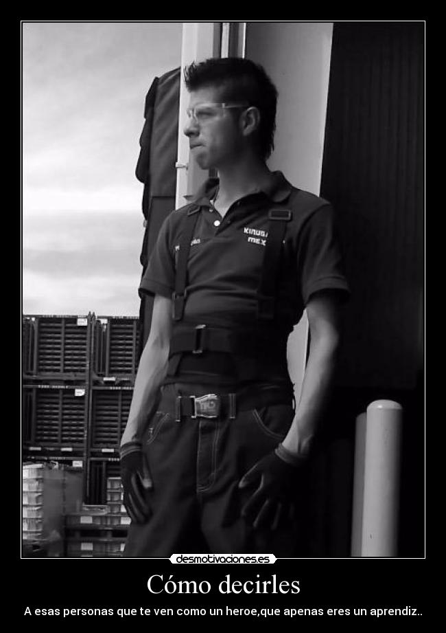 Cómo decirles - A esas personas que te ven como un heroe,que apenas eres un aprendiz..