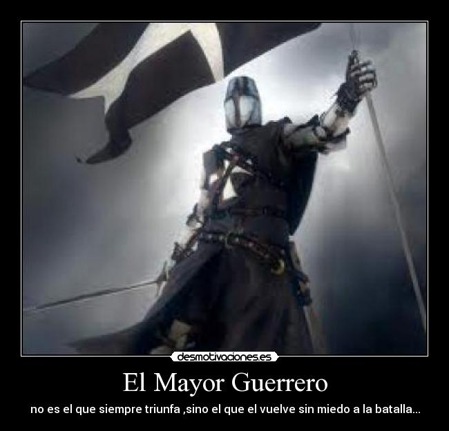 El Mayor Guerrero - no es el que siempre triunfa ,sino el que el vuelve sin miedo a la batalla...