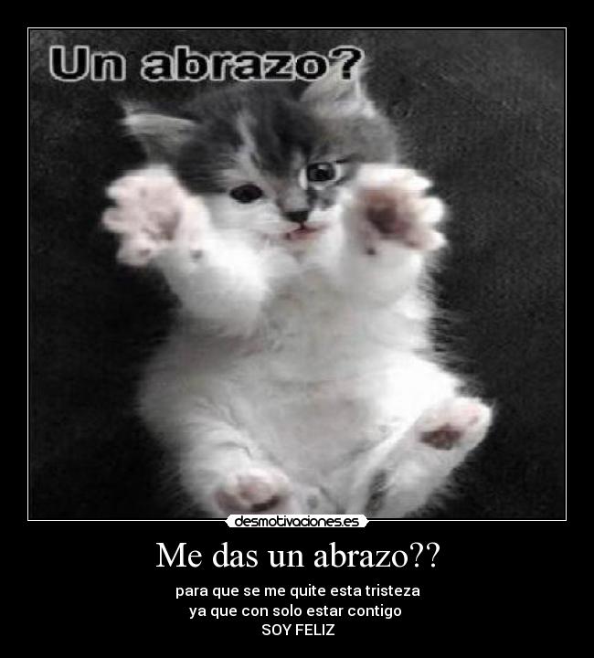 Me das un abrazo?? - para que se me quite esta tristeza
ya que con solo estar contigo
SOY FELIZ