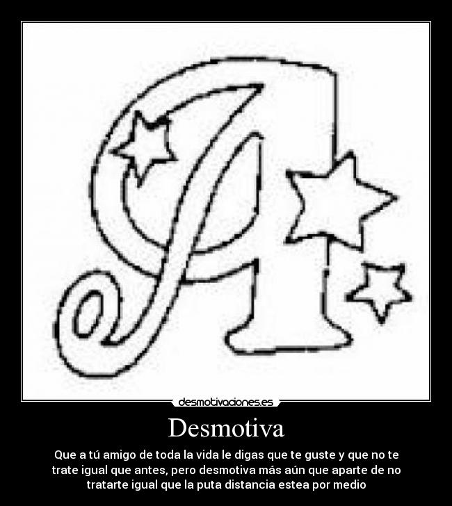 Desmotiva - Que a tú amigo de toda la vida le digas que te guste y que no te
trate igual que antes, pero desmotiva más aún que aparte de no
tratarte igual que la puta distancia estea por medio