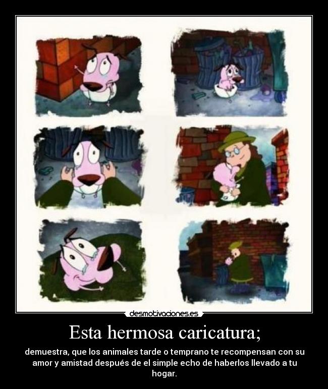 Esta hermosa caricatura; - demuestra, que los animales tarde o temprano te recompensan con su
amor y amistad después de el simple echo de haberlos llevado a tu
hogar.