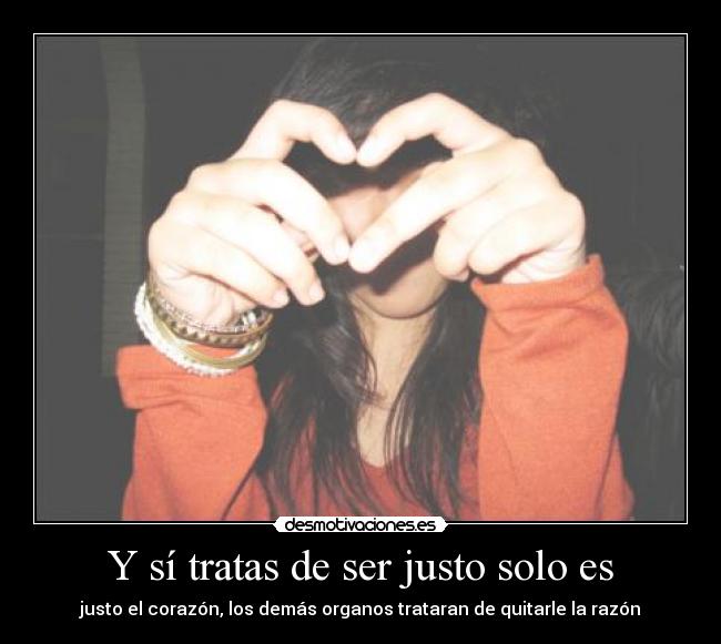 Y sí tratas de ser justo solo es - justo el corazón, los demás organos trataran de quitarle la razón