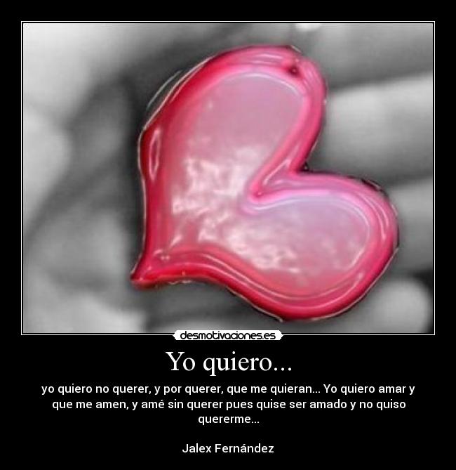 Yo quiero... - yo quiero no querer, y por querer, que me quieran... Yo quiero amar y
que me amen, y amé sin querer pues quise ser amado y no quiso
quererme...

Jalex Fernández