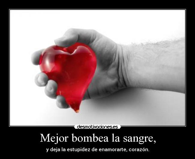 Mejor bombea la sangre, - y deja la estupidez de enamorarte, corazón.