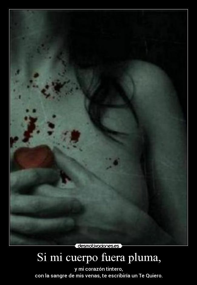 Si mi cuerpo fuera pluma, - y mi corazón tintero,
con la sangre de mis venas, te escribiría un Te Quiero.