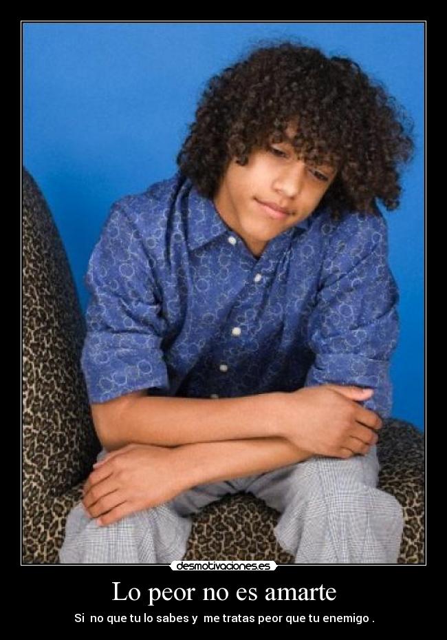 Lo peor no es amarte - Si no que tu lo sabes y me tratas peor que tu enemigo .