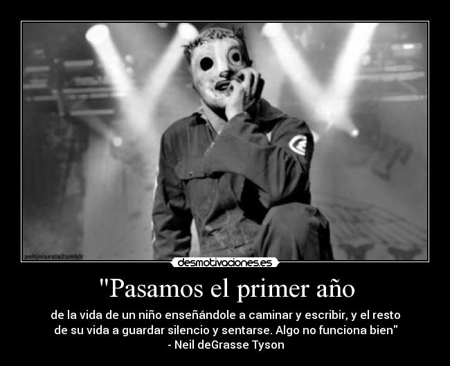 Pasamos el primer año - de la vida de un niño enseñándole a caminar y escribir, y el resto
de su vida a guardar silencio y sentarse. Algo no funciona bien
- Neil deGrasse Tyson