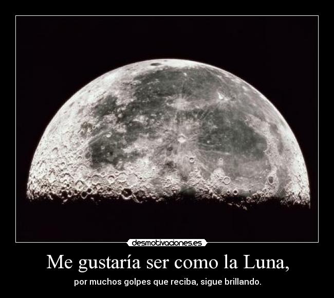 Me gustaría ser como la Luna, - por muchos golpes que reciba, sigue brillando.