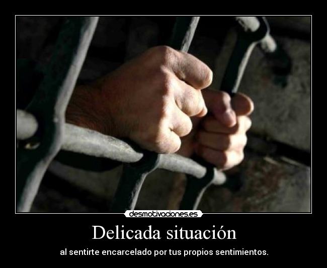 Delicada situación - al sentirte encarcelado por tus propios sentimientos.