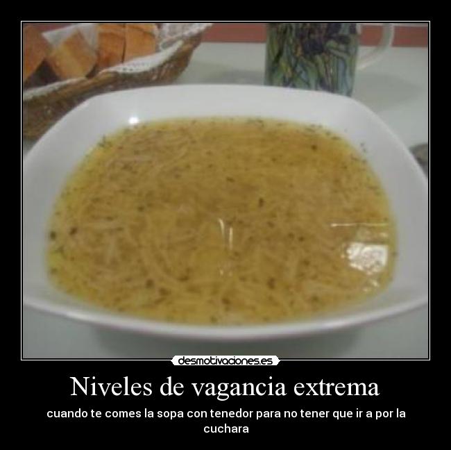 Niveles de vagancia extrema - cuando te comes la sopa con tenedor para no tener que ir a por la cuchara