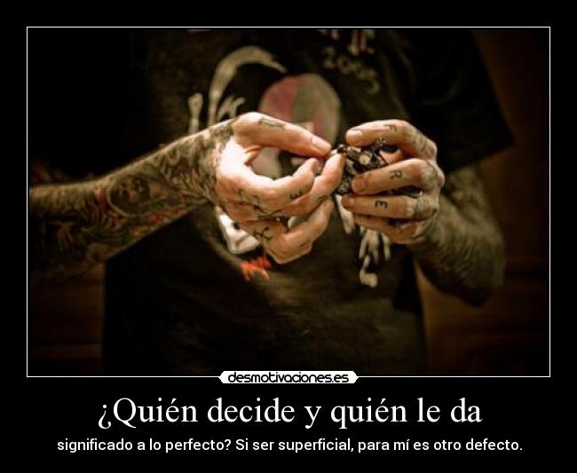 ¿Quién decide y quién le da - significado a lo perfecto? Si ser superficial, para mí es otro defecto.