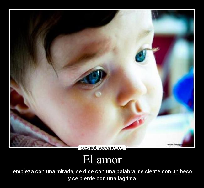 El amor - empieza con una mirada, se dice con una palabra, se siente con un beso
y se pierde con una lágrima
