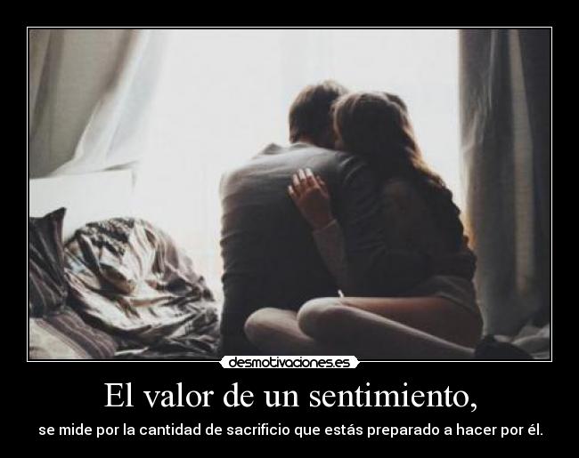 El valor de un sentimiento, - se mide por la cantidad de sacrificio que estás preparado a hacer por él.