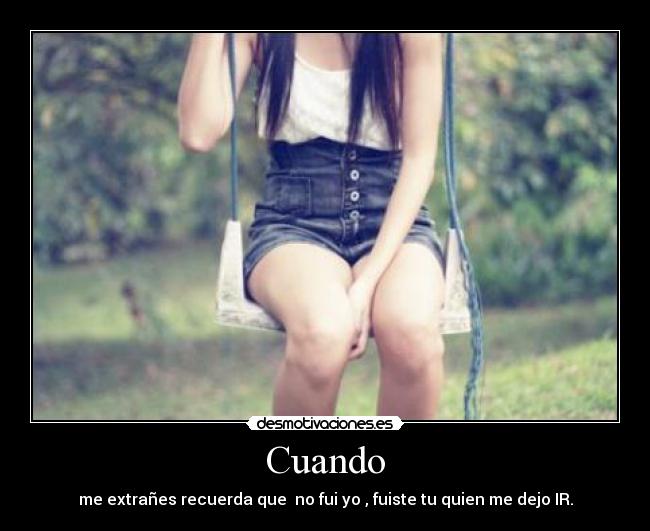 Cuando - me extrañes recuerda que  no fui yo , fuiste tu quien me dejo IR.