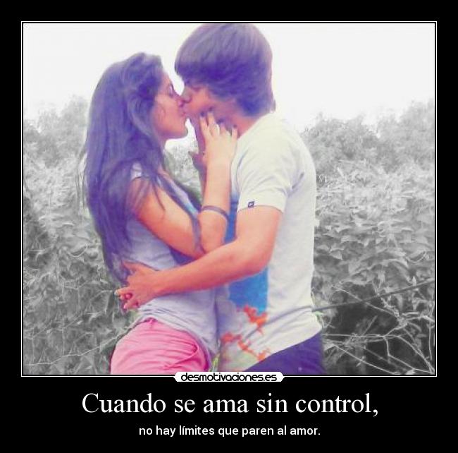 Cuando se ama sin control, - no hay límites que paren al amor.