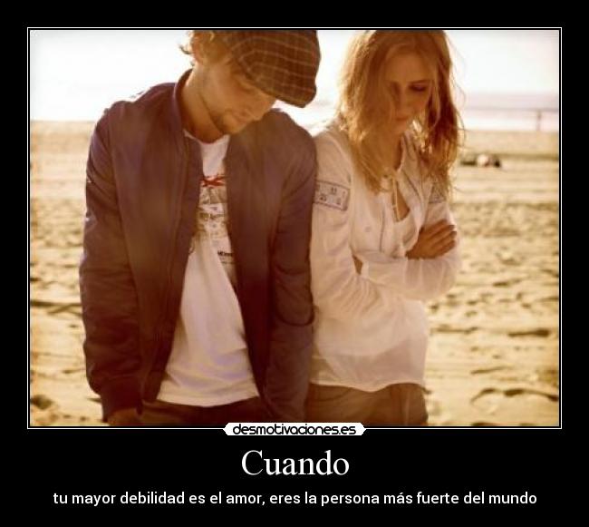 Cuando - tu mayor debilidad es el amor, eres la persona más fuerte del mundo
