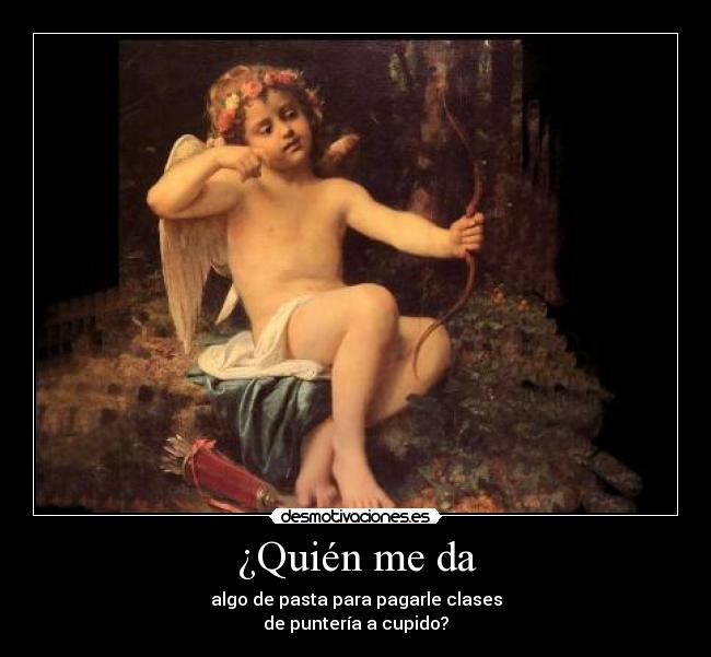 ¿Quién me da - algo de pasta para pagarle clases
de puntería a cupido?