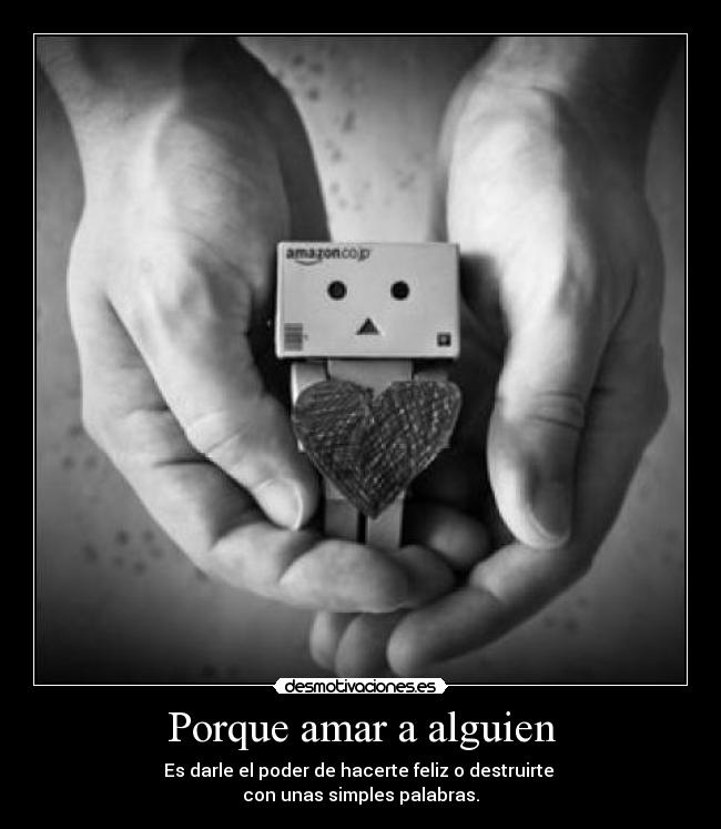Porque amar a alguien - Es darle el poder de hacerte feliz o destruirte
con unas simples palabras.