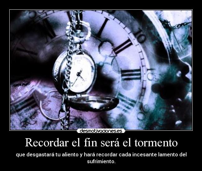 Recordar el fin será el tormento - que desgastará tu aliento y hará recordar cada incesante lamento del sufrimiento.