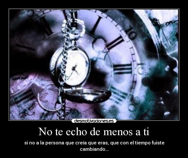 No te echo de menos a ti - si no a la persona que creía que eras, que con el tiempo fuiste cambiando...