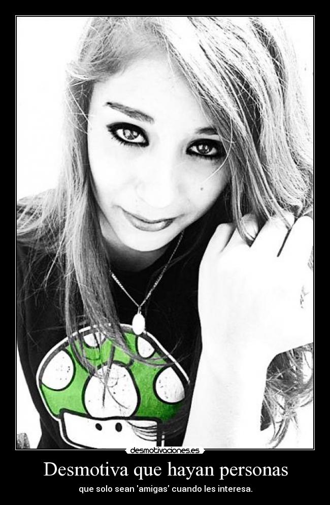 Desmotiva que hayan personas - que solo sean amigas cuando les interesa.