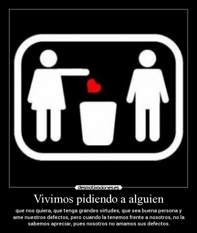 Vivimos pidiendo a alguien - que nos quiera, que tenga grandes virtudes, que sea buena persona y
ame nuestros defectos, pero cuando la tenemos frente a nosotros, no la
sabemos apreciar, pues nosotros no amamos sus defectos.