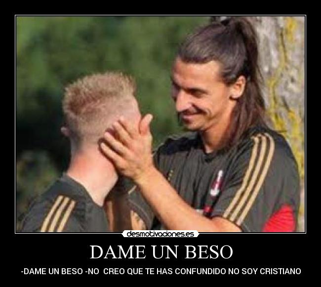 DAME UN BESO - -DAME UN BESO -NO  CREO QUE TE HAS CONFUNDIDO NO SOY CRISTIANO